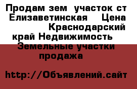 Продам зем. участок ст. Елизаветинская. › Цена ­ 600 000 - Краснодарский край Недвижимость » Земельные участки продажа   